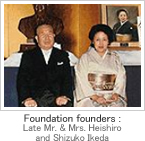 Foundation founders :
Late Mr. & Mrs. Heishiro and Shizuko Ikeda